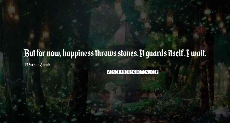 Markus Zusak Quotes: But for now, happiness throws stones.It guards itself.I wait.