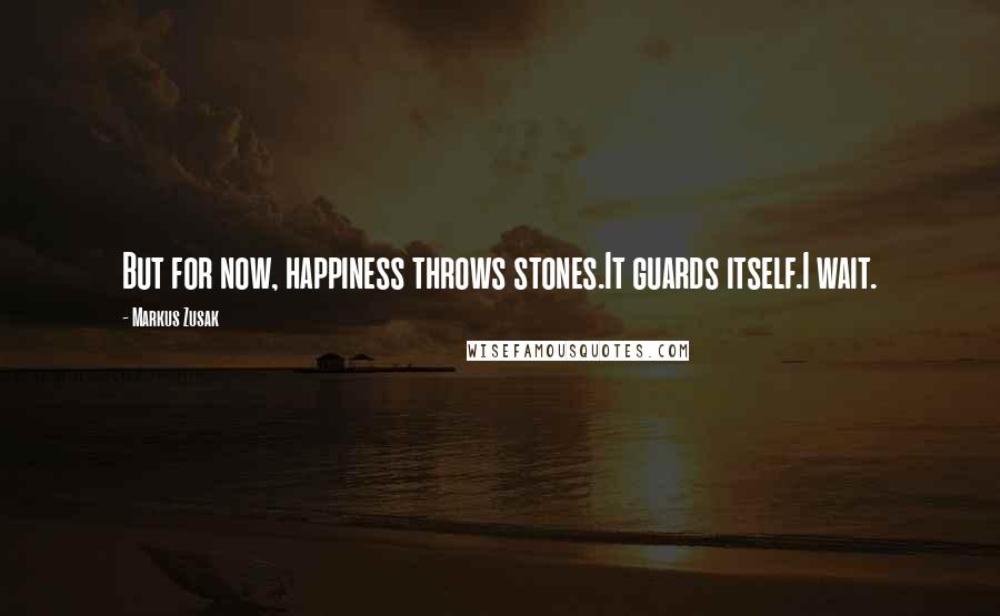 Markus Zusak Quotes: But for now, happiness throws stones.It guards itself.I wait.