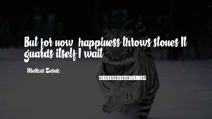 Markus Zusak Quotes: But for now, happiness throws stones.It guards itself.I wait.