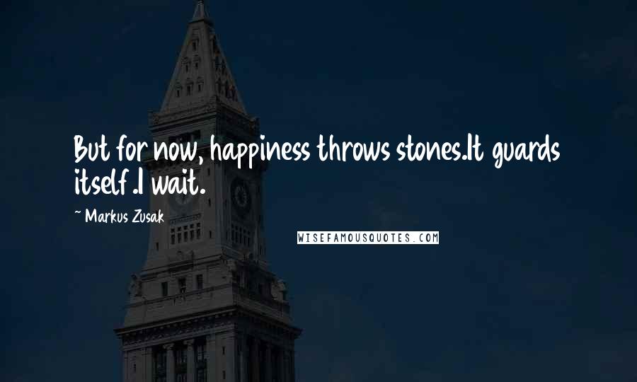 Markus Zusak Quotes: But for now, happiness throws stones.It guards itself.I wait.