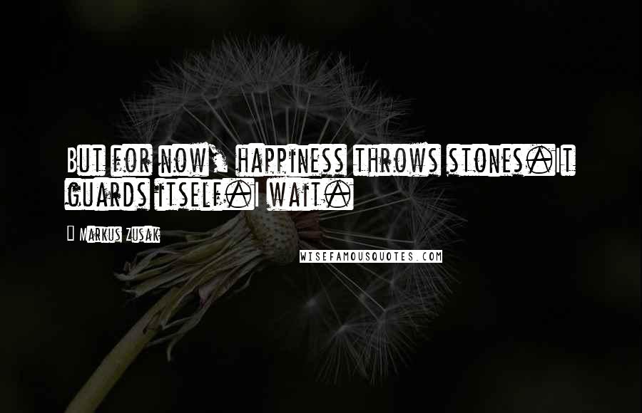 Markus Zusak Quotes: But for now, happiness throws stones.It guards itself.I wait.