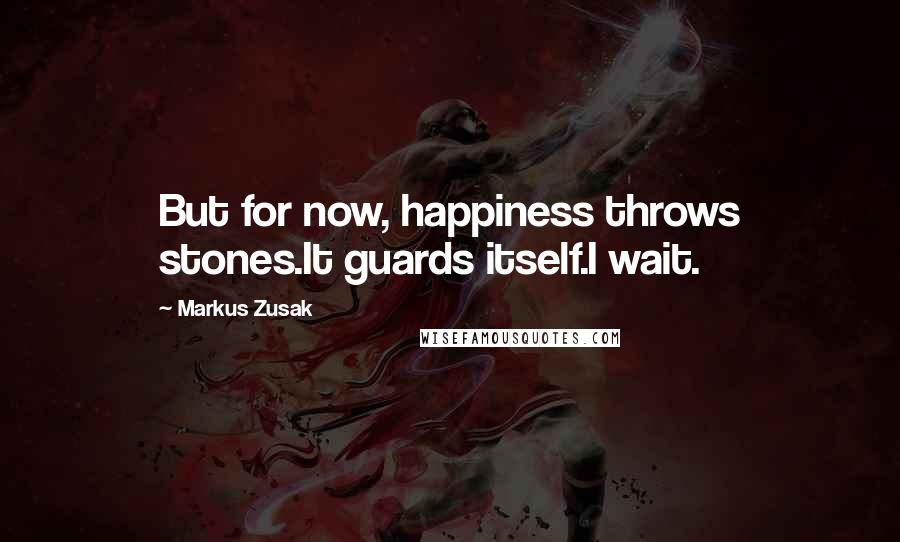 Markus Zusak Quotes: But for now, happiness throws stones.It guards itself.I wait.