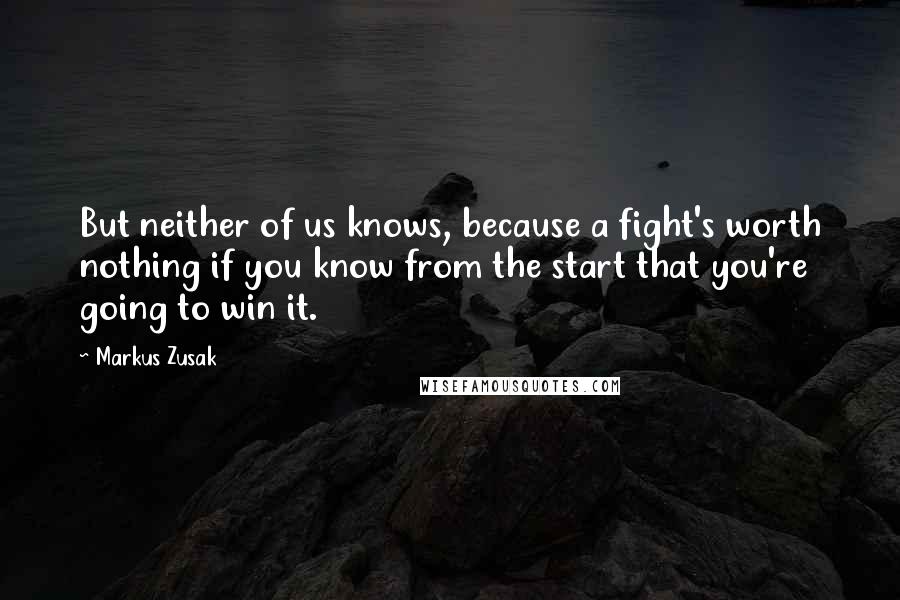 Markus Zusak Quotes: But neither of us knows, because a fight's worth nothing if you know from the start that you're going to win it.