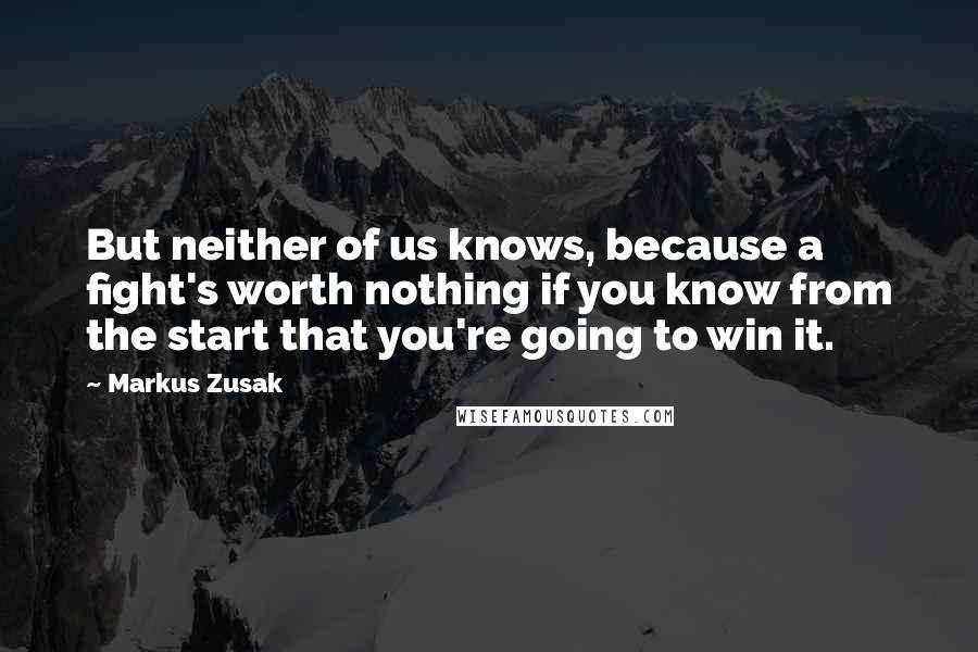 Markus Zusak Quotes: But neither of us knows, because a fight's worth nothing if you know from the start that you're going to win it.