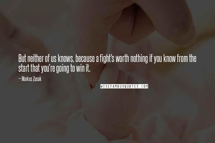 Markus Zusak Quotes: But neither of us knows, because a fight's worth nothing if you know from the start that you're going to win it.