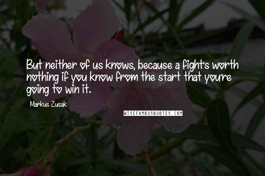 Markus Zusak Quotes: But neither of us knows, because a fight's worth nothing if you know from the start that you're going to win it.