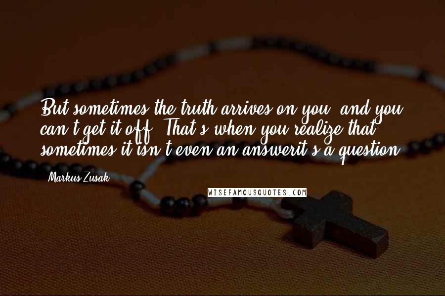 Markus Zusak Quotes: But sometimes the truth arrives on you, and you can't get it off. That's when you realize that sometimes it isn't even an answerit's a question.