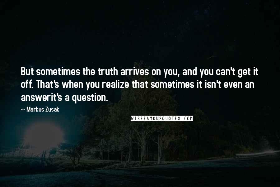 Markus Zusak Quotes: But sometimes the truth arrives on you, and you can't get it off. That's when you realize that sometimes it isn't even an answerit's a question.