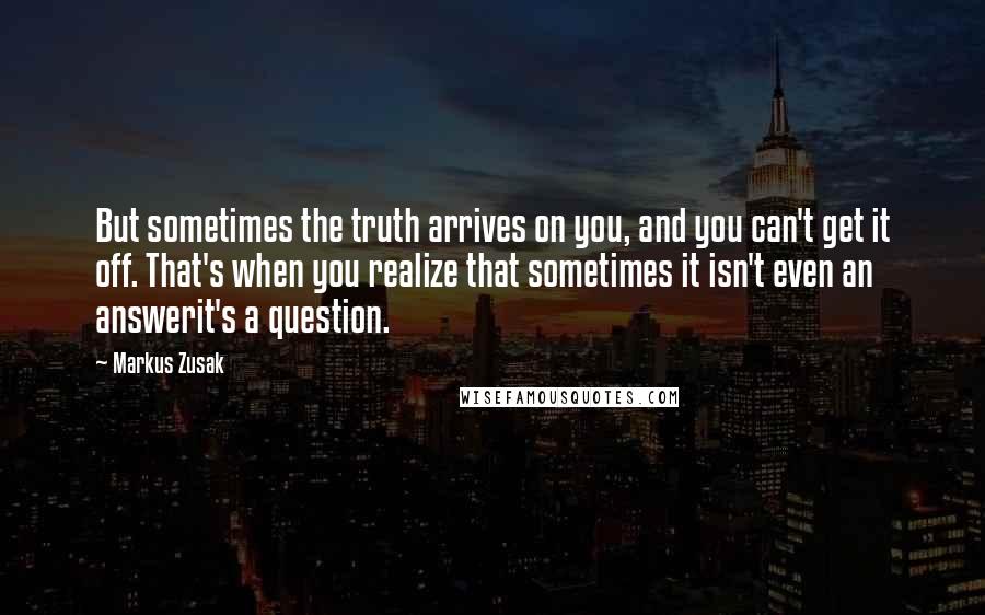 Markus Zusak Quotes: But sometimes the truth arrives on you, and you can't get it off. That's when you realize that sometimes it isn't even an answerit's a question.