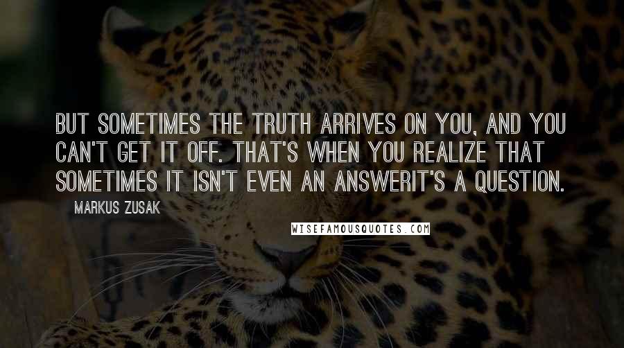 Markus Zusak Quotes: But sometimes the truth arrives on you, and you can't get it off. That's when you realize that sometimes it isn't even an answerit's a question.