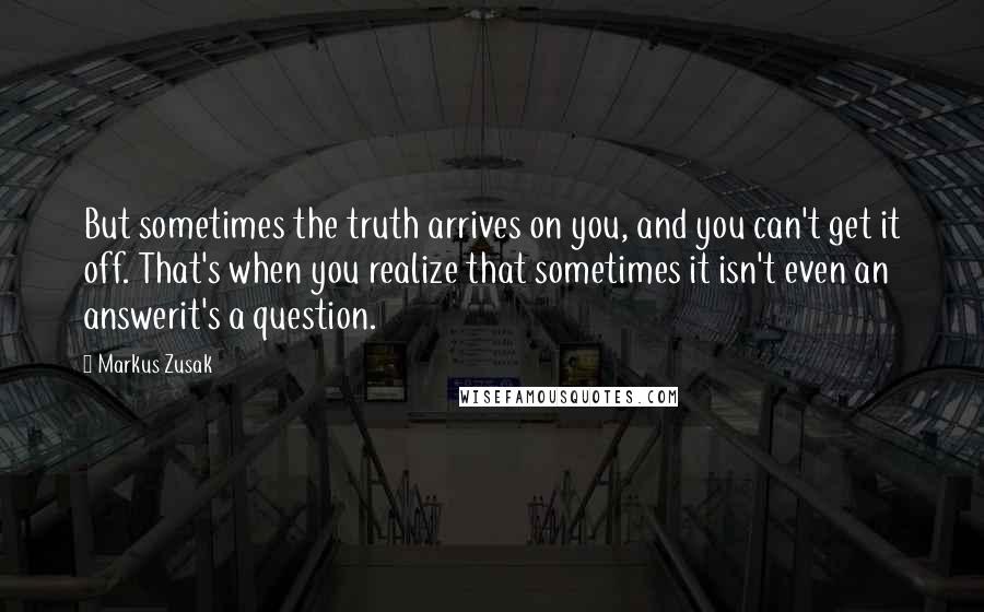 Markus Zusak Quotes: But sometimes the truth arrives on you, and you can't get it off. That's when you realize that sometimes it isn't even an answerit's a question.