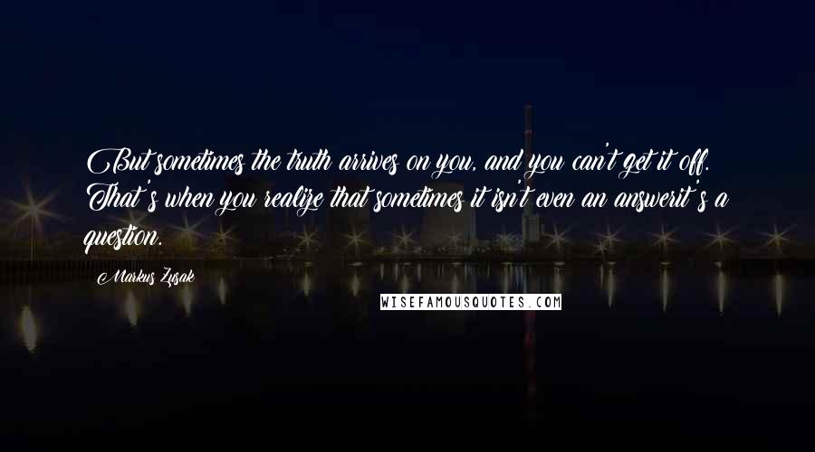 Markus Zusak Quotes: But sometimes the truth arrives on you, and you can't get it off. That's when you realize that sometimes it isn't even an answerit's a question.