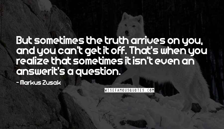 Markus Zusak Quotes: But sometimes the truth arrives on you, and you can't get it off. That's when you realize that sometimes it isn't even an answerit's a question.