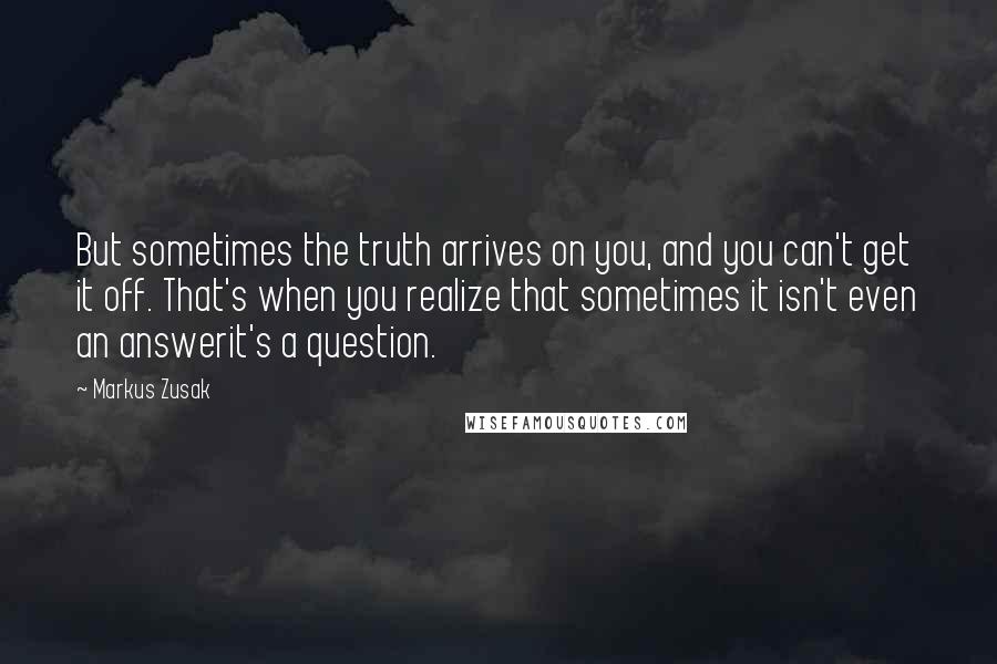 Markus Zusak Quotes: But sometimes the truth arrives on you, and you can't get it off. That's when you realize that sometimes it isn't even an answerit's a question.