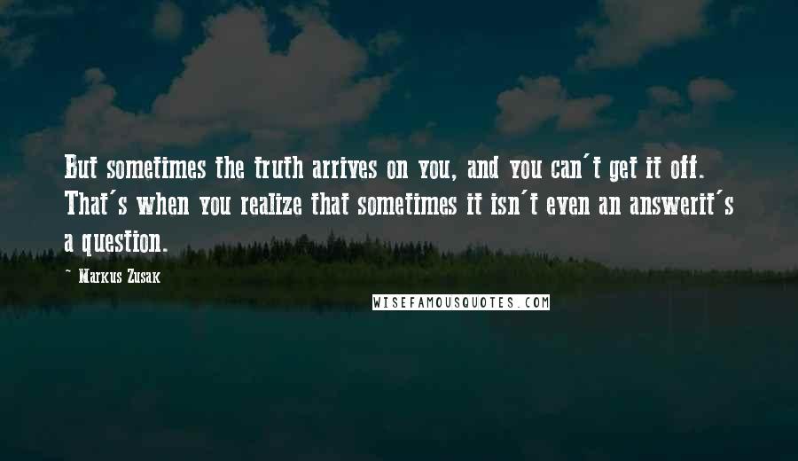 Markus Zusak Quotes: But sometimes the truth arrives on you, and you can't get it off. That's when you realize that sometimes it isn't even an answerit's a question.