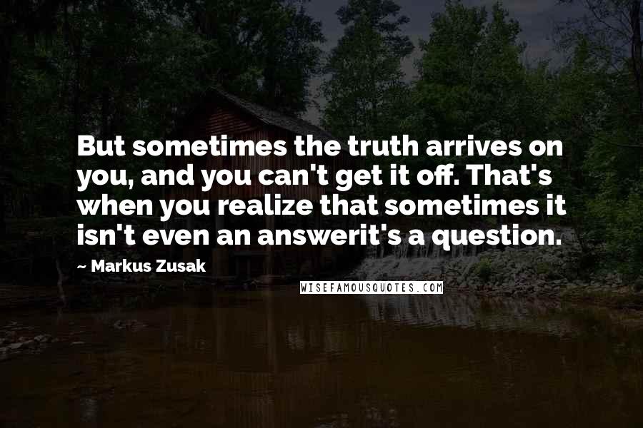 Markus Zusak Quotes: But sometimes the truth arrives on you, and you can't get it off. That's when you realize that sometimes it isn't even an answerit's a question.