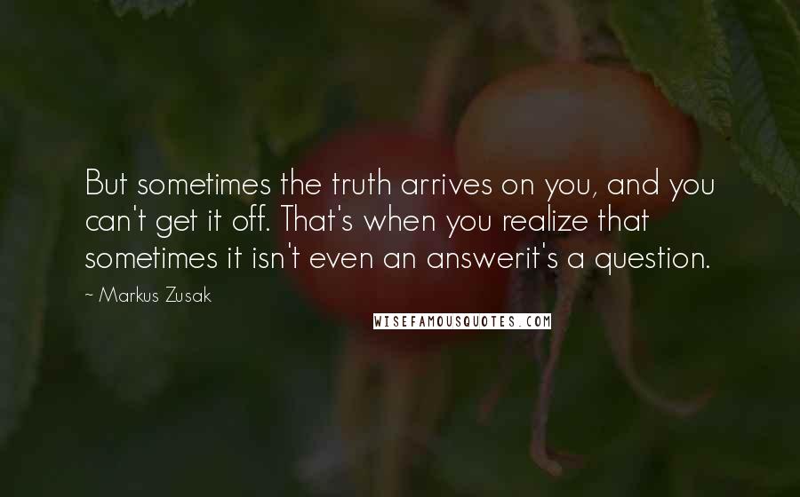 Markus Zusak Quotes: But sometimes the truth arrives on you, and you can't get it off. That's when you realize that sometimes it isn't even an answerit's a question.