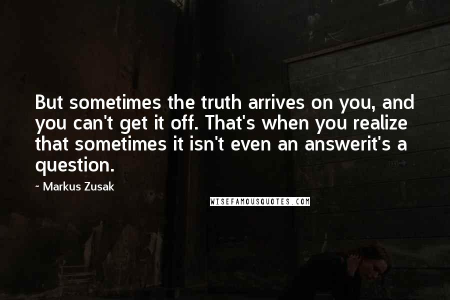 Markus Zusak Quotes: But sometimes the truth arrives on you, and you can't get it off. That's when you realize that sometimes it isn't even an answerit's a question.