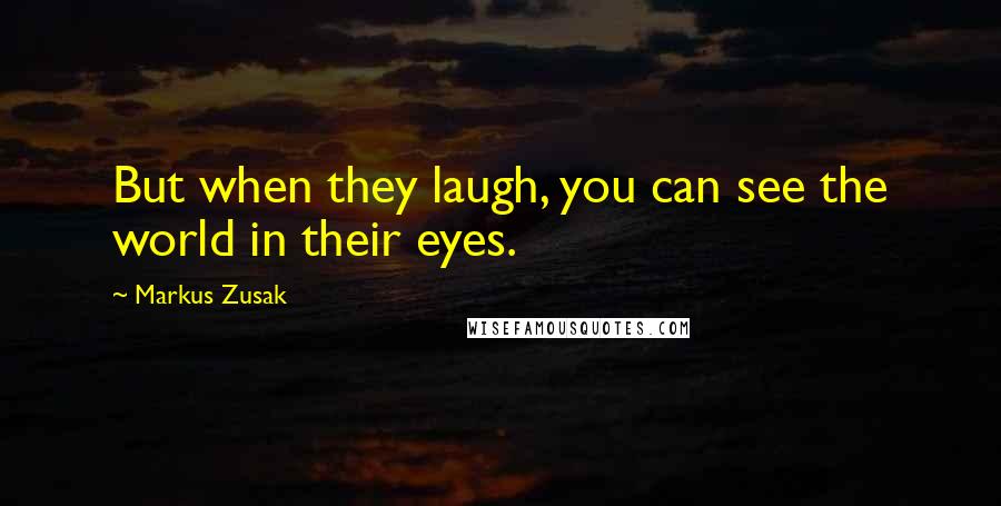 Markus Zusak Quotes: But when they laugh, you can see the world in their eyes.