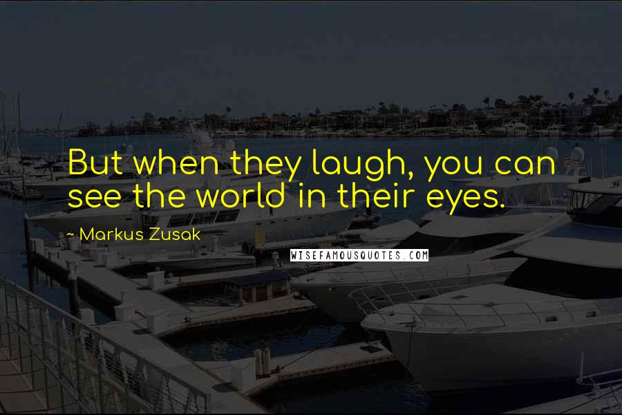 Markus Zusak Quotes: But when they laugh, you can see the world in their eyes.