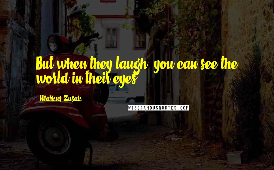 Markus Zusak Quotes: But when they laugh, you can see the world in their eyes.