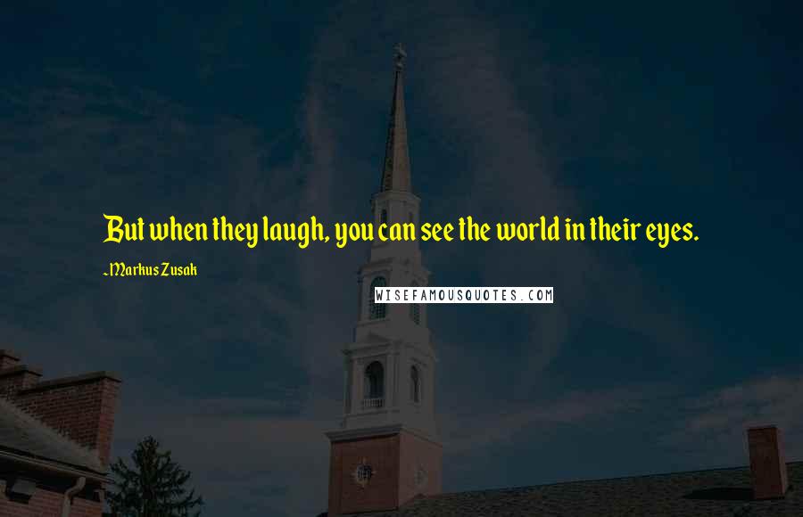 Markus Zusak Quotes: But when they laugh, you can see the world in their eyes.