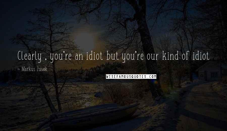 Markus Zusak Quotes: Clearly , you're an idiot but you're our kind of idiot