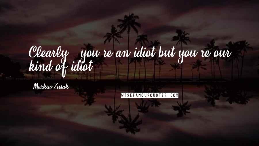 Markus Zusak Quotes: Clearly , you're an idiot but you're our kind of idiot