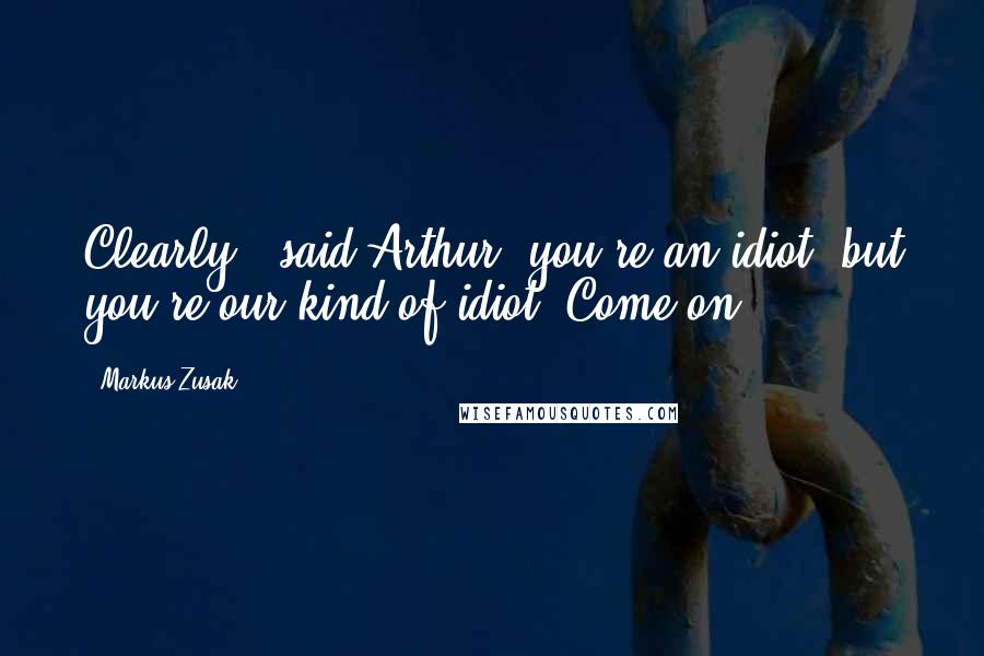 Markus Zusak Quotes: Clearly," said Arthur,"you're an idiot- but you're our kind of idiot. Come on.