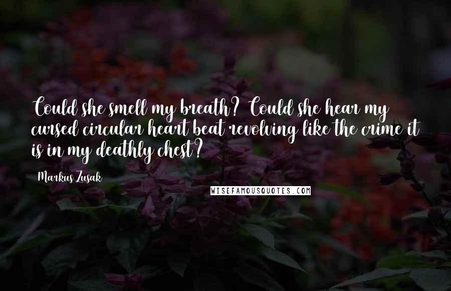 Markus Zusak Quotes: Could she smell my breath? Could she hear my cursed circular heart beat revolving like the crime it is in my deathly chest?