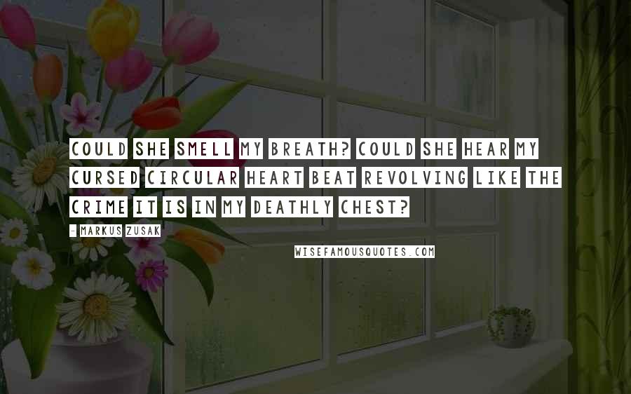 Markus Zusak Quotes: Could she smell my breath? Could she hear my cursed circular heart beat revolving like the crime it is in my deathly chest?