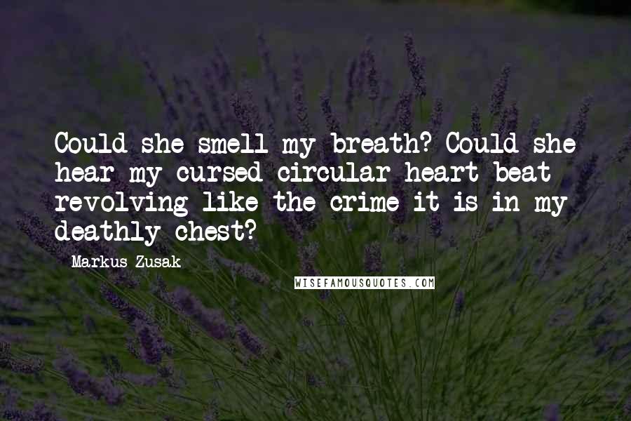 Markus Zusak Quotes: Could she smell my breath? Could she hear my cursed circular heart beat revolving like the crime it is in my deathly chest?