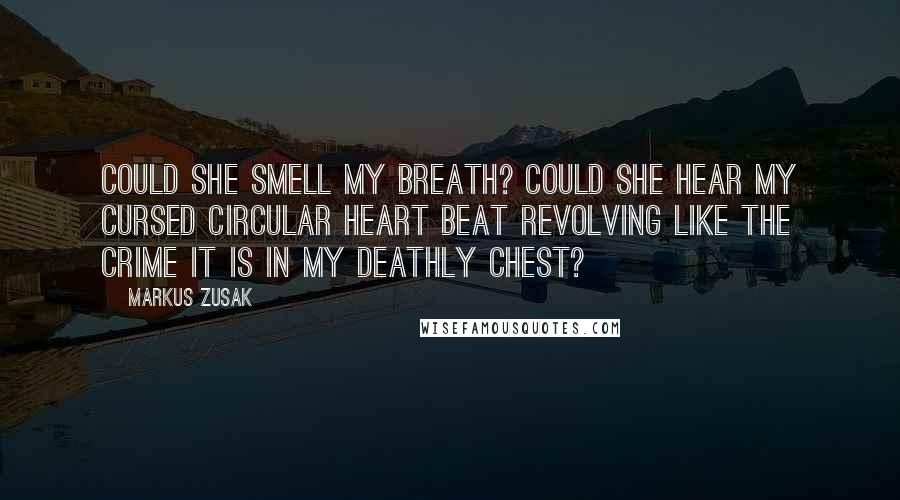 Markus Zusak Quotes: Could she smell my breath? Could she hear my cursed circular heart beat revolving like the crime it is in my deathly chest?