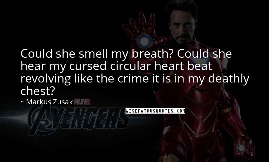 Markus Zusak Quotes: Could she smell my breath? Could she hear my cursed circular heart beat revolving like the crime it is in my deathly chest?