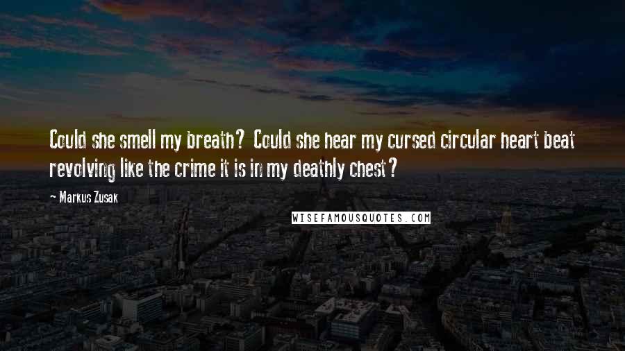 Markus Zusak Quotes: Could she smell my breath? Could she hear my cursed circular heart beat revolving like the crime it is in my deathly chest?