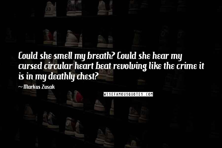 Markus Zusak Quotes: Could she smell my breath? Could she hear my cursed circular heart beat revolving like the crime it is in my deathly chest?