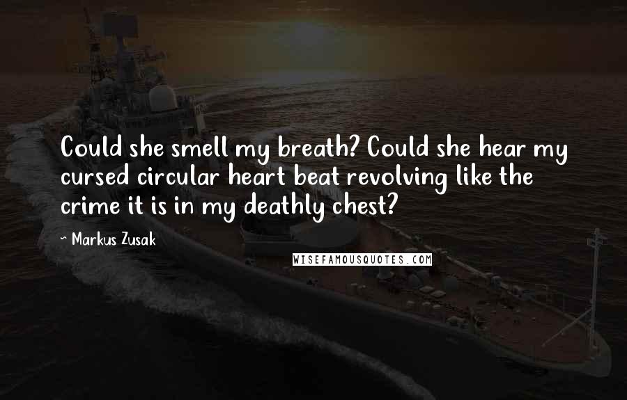 Markus Zusak Quotes: Could she smell my breath? Could she hear my cursed circular heart beat revolving like the crime it is in my deathly chest?