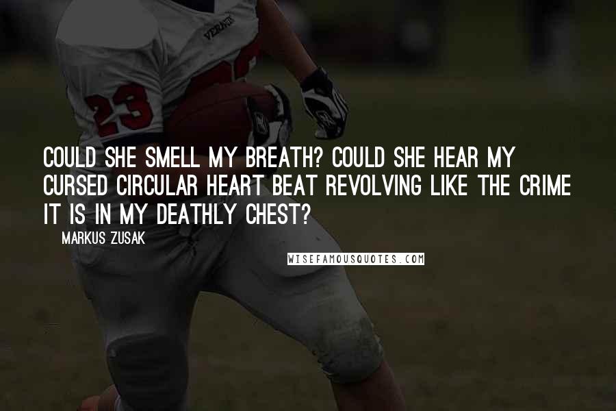 Markus Zusak Quotes: Could she smell my breath? Could she hear my cursed circular heart beat revolving like the crime it is in my deathly chest?