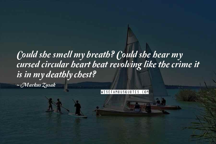 Markus Zusak Quotes: Could she smell my breath? Could she hear my cursed circular heart beat revolving like the crime it is in my deathly chest?