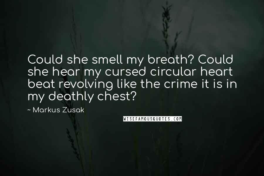 Markus Zusak Quotes: Could she smell my breath? Could she hear my cursed circular heart beat revolving like the crime it is in my deathly chest?