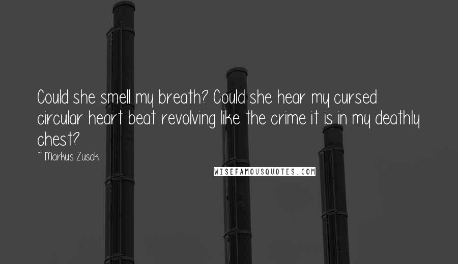 Markus Zusak Quotes: Could she smell my breath? Could she hear my cursed circular heart beat revolving like the crime it is in my deathly chest?