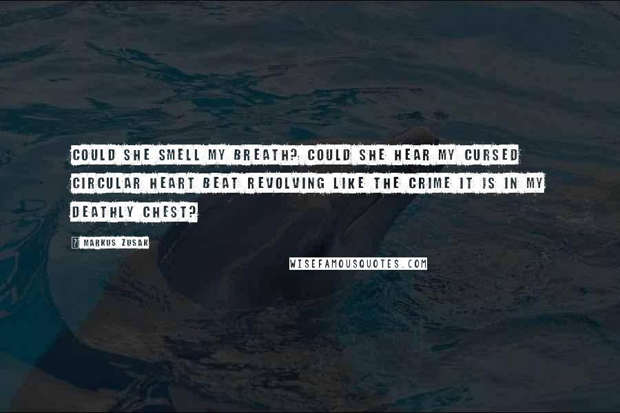 Markus Zusak Quotes: Could she smell my breath? Could she hear my cursed circular heart beat revolving like the crime it is in my deathly chest?