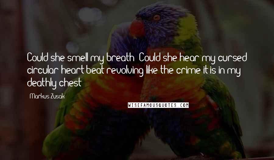 Markus Zusak Quotes: Could she smell my breath? Could she hear my cursed circular heart beat revolving like the crime it is in my deathly chest?