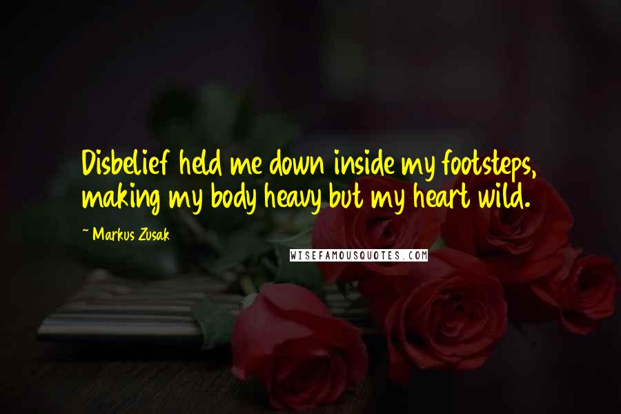 Markus Zusak Quotes: Disbelief held me down inside my footsteps, making my body heavy but my heart wild.