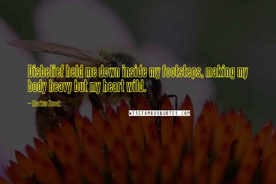 Markus Zusak Quotes: Disbelief held me down inside my footsteps, making my body heavy but my heart wild.