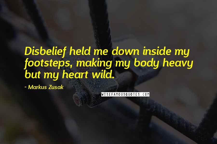 Markus Zusak Quotes: Disbelief held me down inside my footsteps, making my body heavy but my heart wild.