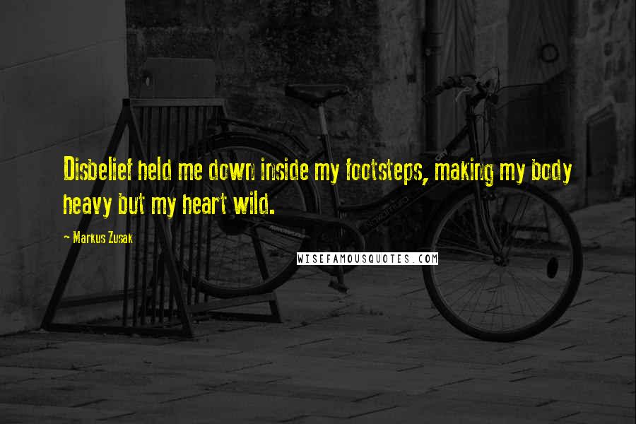 Markus Zusak Quotes: Disbelief held me down inside my footsteps, making my body heavy but my heart wild.