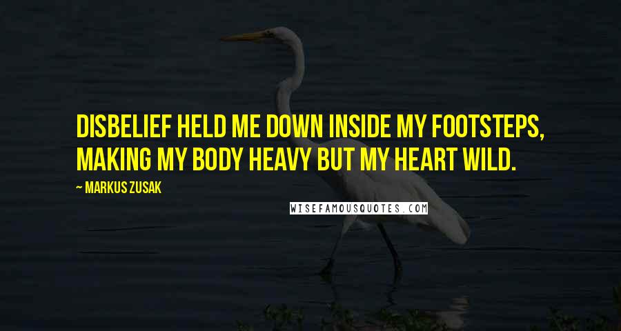 Markus Zusak Quotes: Disbelief held me down inside my footsteps, making my body heavy but my heart wild.