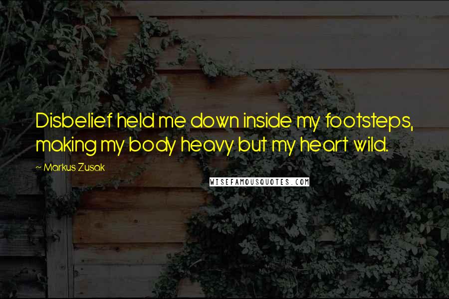 Markus Zusak Quotes: Disbelief held me down inside my footsteps, making my body heavy but my heart wild.
