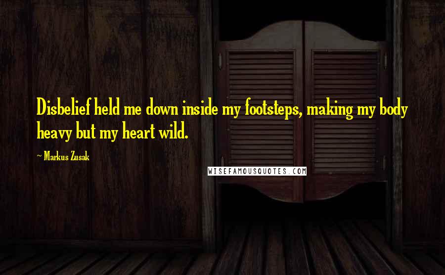 Markus Zusak Quotes: Disbelief held me down inside my footsteps, making my body heavy but my heart wild.